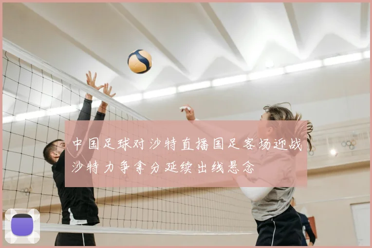 中国足球对沙特直播国足客场迎战沙特力争拿分延续出线悬念