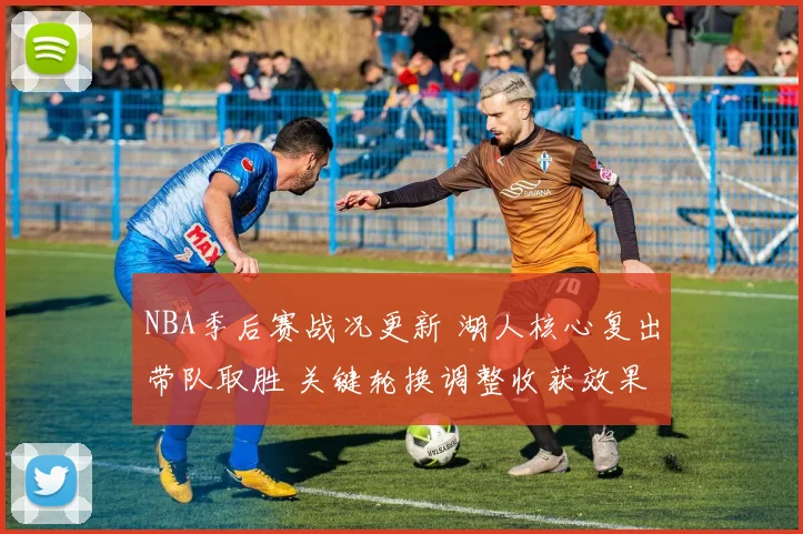 NBA季后赛战况更新 湖人核心复出带队取胜 关键轮换调整收获效果
