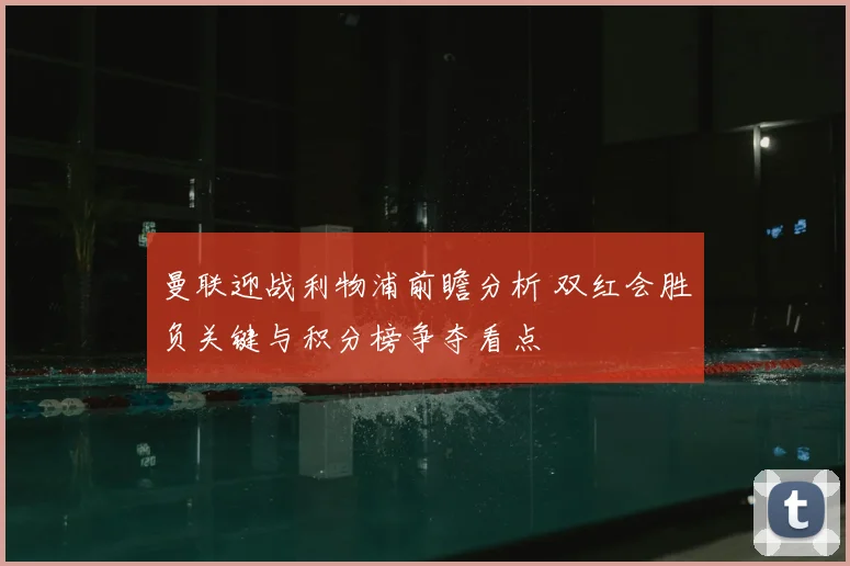 曼联迎战利物浦前瞻分析 双红会胜负关键与积分榜争夺看点