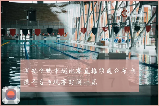 国安今晚中超比赛直播频道公布 电视平台与观赛时间一览
