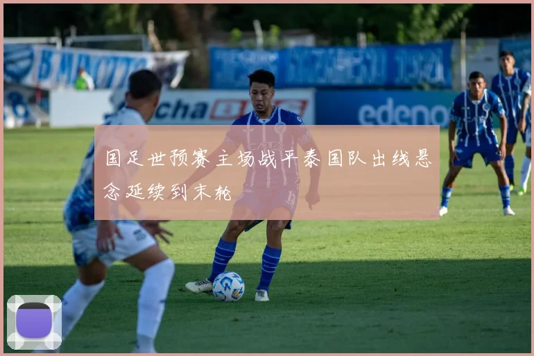 国足世预赛主场战平泰国队出线悬念延续到末轮