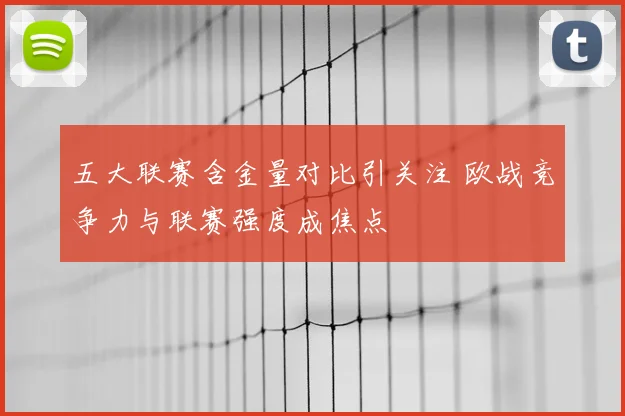 五大联赛含金量对比引关注 欧战竞争力与联赛强度成焦点
