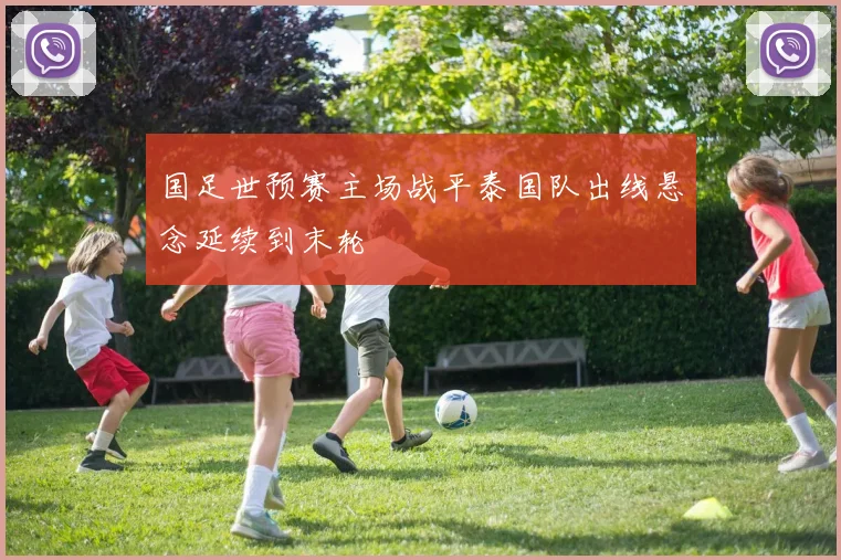 国足世预赛主场战平泰国队出线悬念延续到末轮