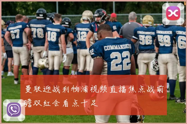 曼联迎战利物浦视频直播焦点战前瞻双红会看点十足