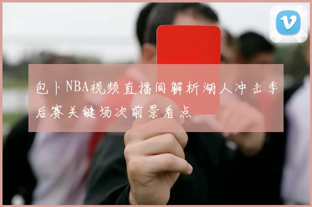 包卜NBA视频直播间解析湖人冲击季后赛关键场次前景看点
