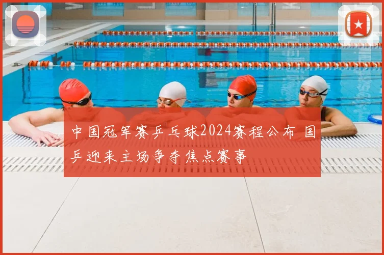 中国冠军赛乒乓球2024赛程公布 国乒迎来主场争夺焦点赛事