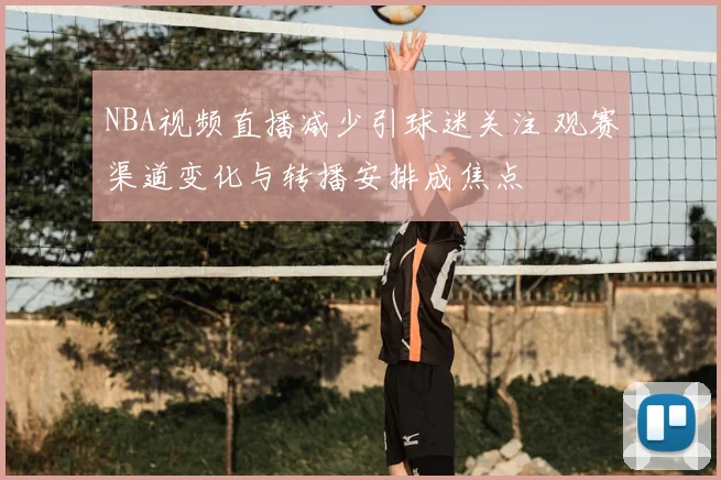 NBA视频直播减少引球迷关注 观赛渠道变化与转播安排成焦点