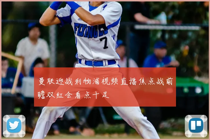 曼联迎战利物浦视频直播焦点战前瞻双红会看点十足