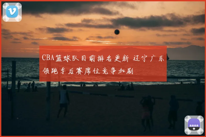 CBA篮球队目前排名更新 辽宁广东领跑季后赛席位竞争加剧