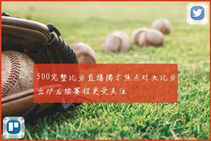 500完整比分直播揭示焦点对决比分出炉后续赛程更受关注