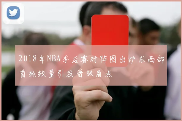 2018年NBA季后赛对阵图出炉东西部首轮较量引发晋级看点