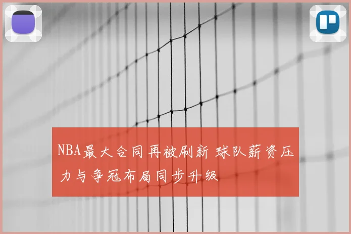 NBA最大合同再被刷新 球队薪资压力与争冠布局同步升级