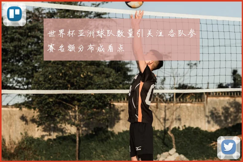 世界杯亚洲球队数量引关注 各队参赛名额分布成看点
