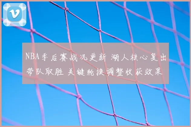 NBA季后赛战况更新 湖人核心复出带队取胜 关键轮换调整收获效果