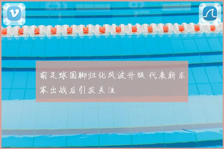 前足球国脚归化风波升级 代表新东家出战后引发关注