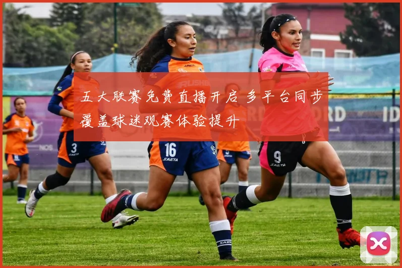 五大联赛免费直播开启 多平台同步覆盖球迷观赛体验提升
