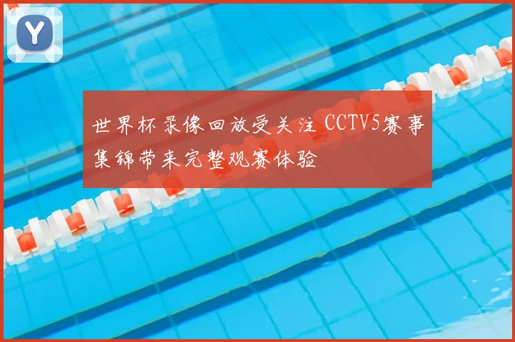世界杯录像回放受关注 CCTV5赛事集锦带来完整观赛体验