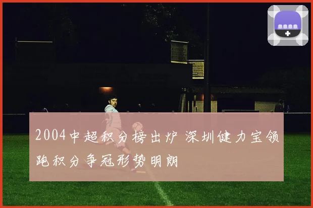 2004中超积分榜出炉 深圳健力宝领跑积分争冠形势明朗