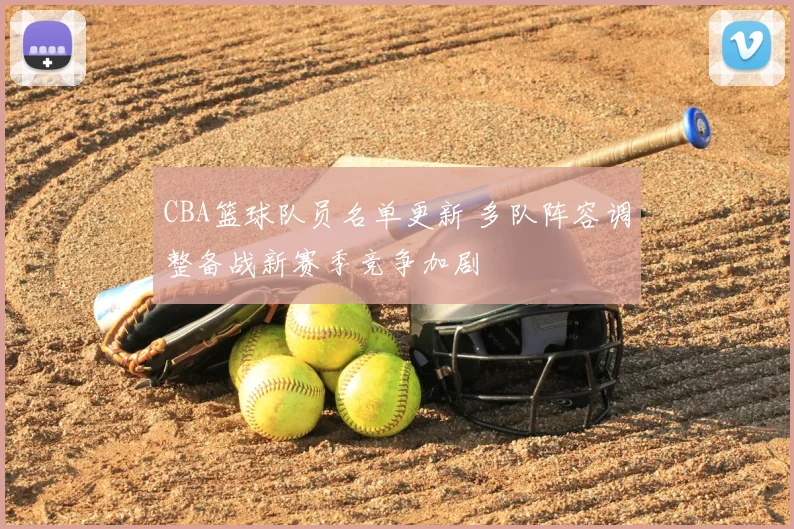 CBA篮球队员名单更新 多队阵容调整备战新赛季竞争加剧