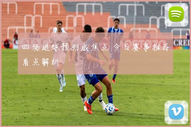 四场进球预测成焦点 今日赛事推荐看点解析