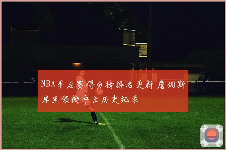 NBA季后赛得分榜排名更新 詹姆斯库里领衔冲击历史纪录