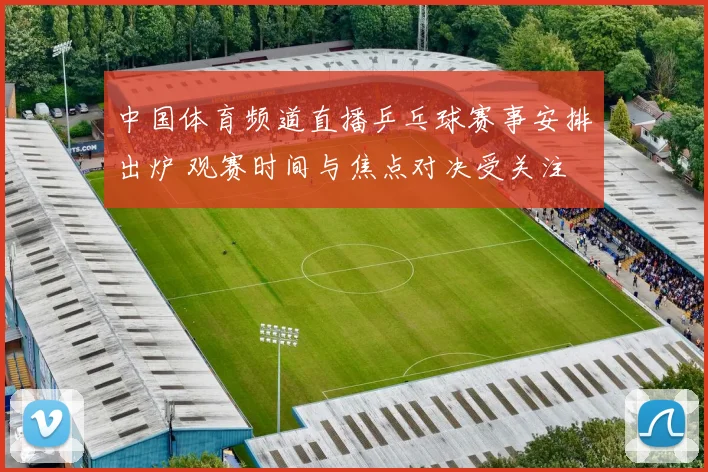 中国体育频道直播乒乓球赛事安排出炉 观赛时间与焦点对决受关注