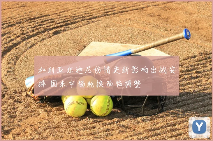 加利亚尔迪尼伤情更新影响出战安排 国米中场轮换面临调整