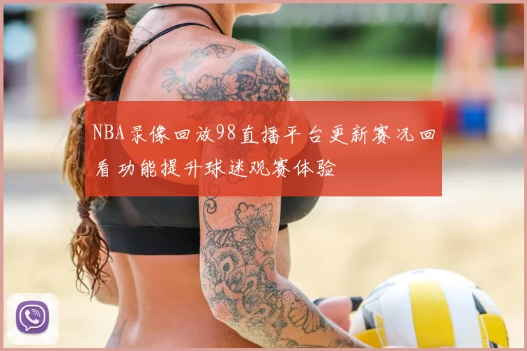 NBA录像回放98直播平台更新赛况回看功能提升球迷观赛体验