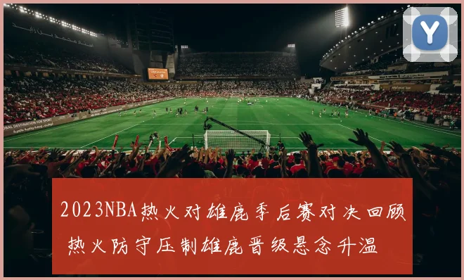 2023NBA热火对雄鹿季后赛对决回顾 热火防守压制雄鹿晋级悬念升温