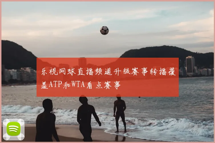 乐视网球直播频道升级赛事转播覆盖ATP和WTA看点赛事