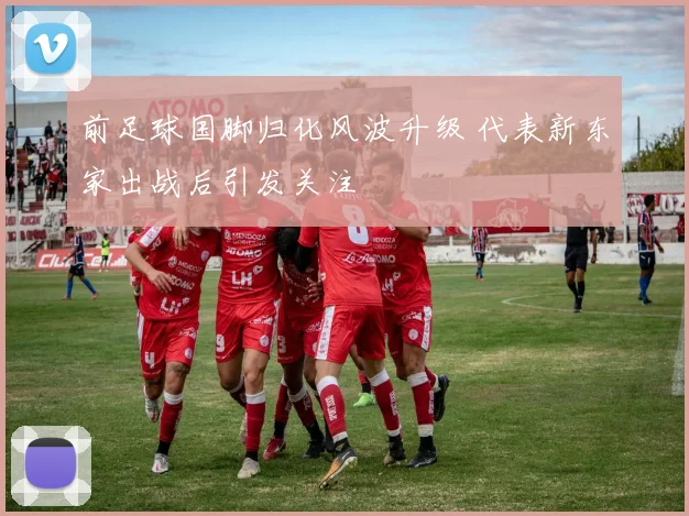 前足球国脚归化风波升级 代表新东家出战后引发关注