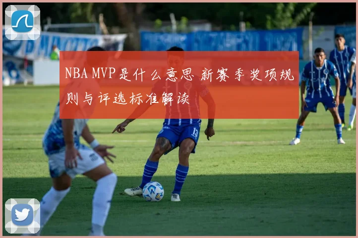 NBA MVP是什么意思 新赛季奖项规则与评选标准解读