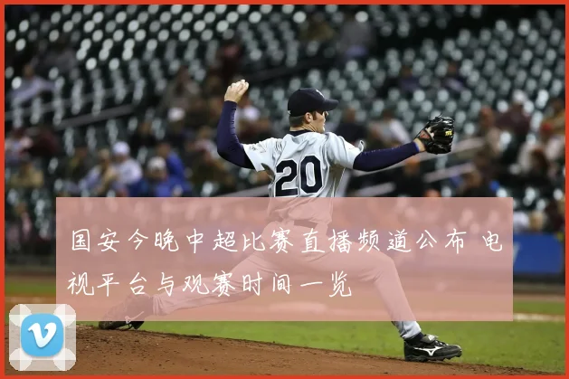 国安今晚中超比赛直播频道公布 电视平台与观赛时间一览