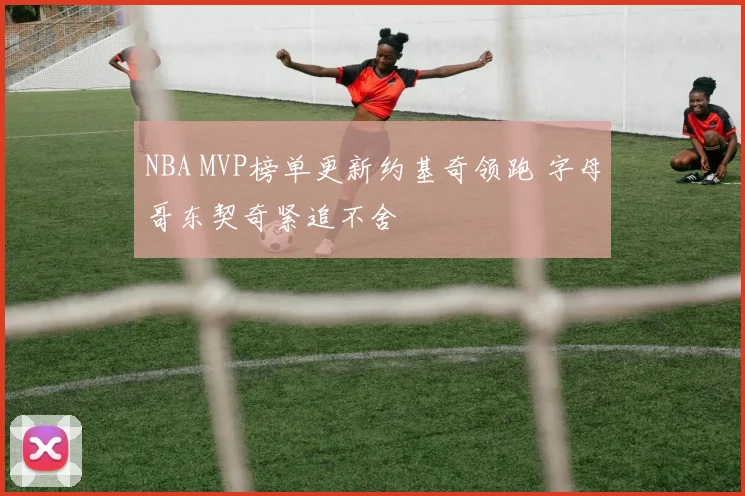 NBA MVP榜单更新约基奇领跑 字母哥东契奇紧追不舍