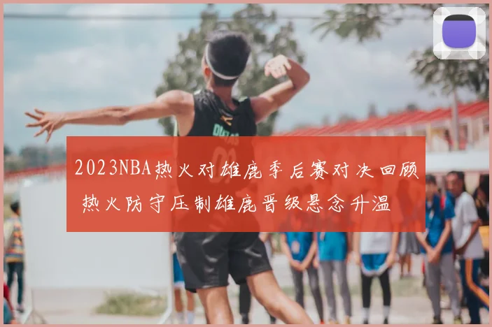 2023NBA热火对雄鹿季后赛对决回顾 热火防守压制雄鹿晋级悬念升温