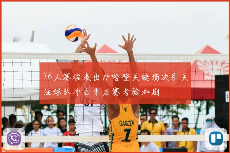 76人赛程表出炉哈登关键场次引关注球队冲击季后赛考验加剧