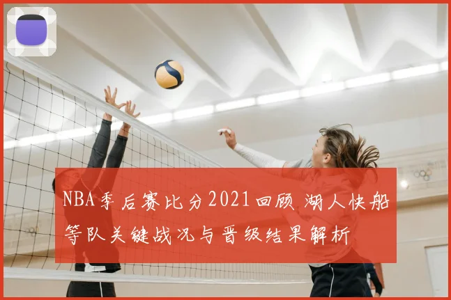 NBA季后赛比分2021回顾 湖人快船等队关键战况与晋级结果解析