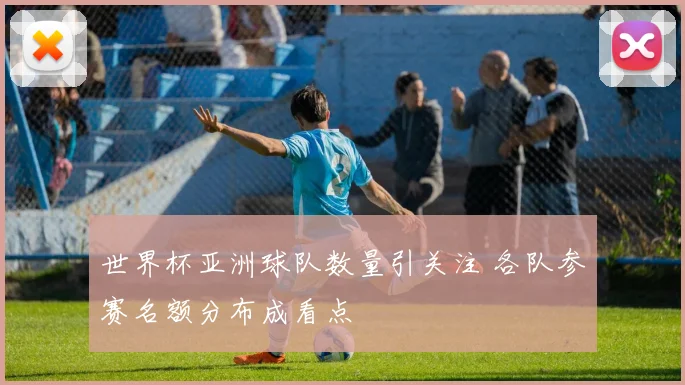 世界杯亚洲球队数量引关注 各队参赛名额分布成看点