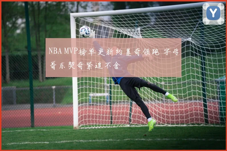 NBA MVP榜单更新约基奇领跑 字母哥东契奇紧追不舍
