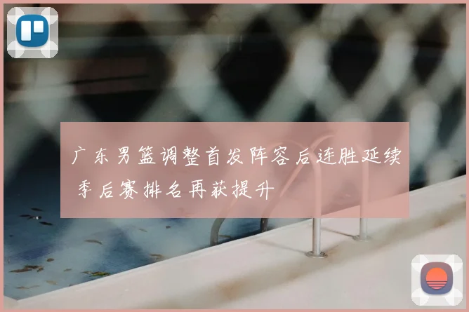 广东男篮调整首发阵容后连胜延续 季后赛排名再获提升