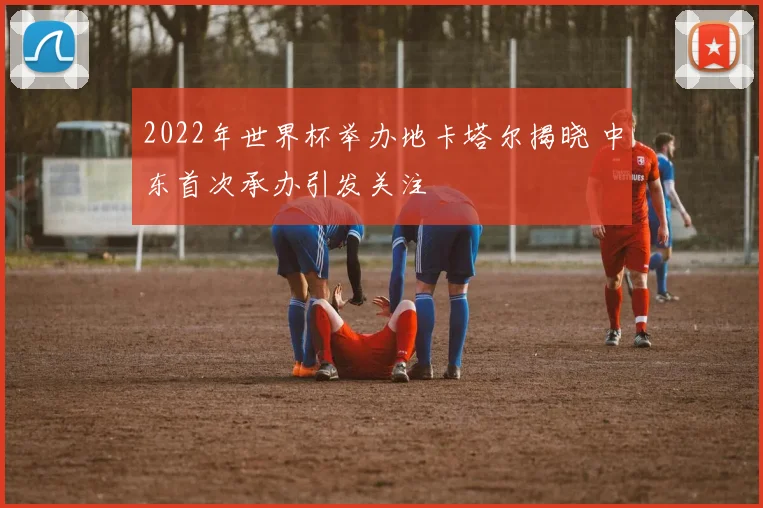 2022年世界杯举办地卡塔尔揭晓 中东首次承办引发关注