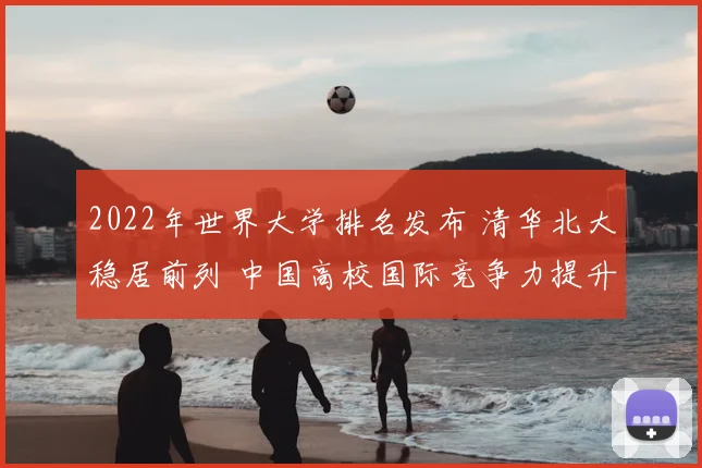 2022年世界大学排名发布 清华北大稳居前列 中国高校国际竞争力提升
