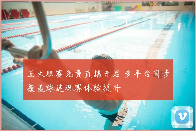 五大联赛免费直播开启 多平台同步覆盖球迷观赛体验提升