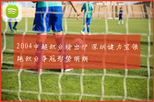 2004中超积分榜出炉 深圳健力宝领跑积分争冠形势明朗
